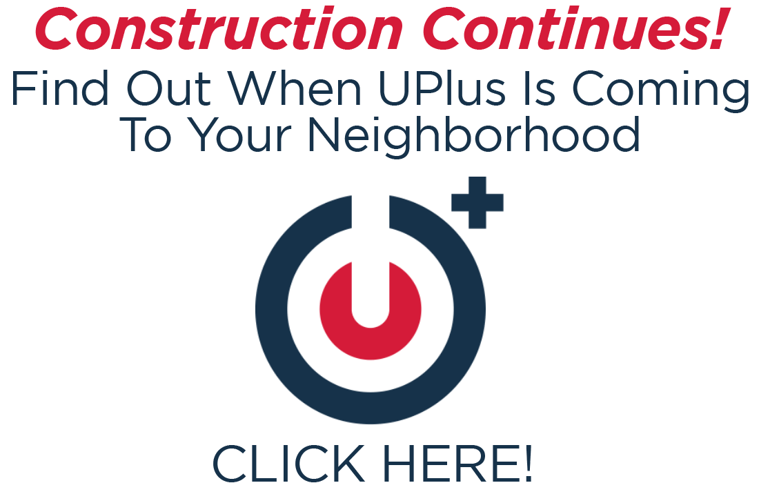 Find out when UPlus is coming to your neighborhood